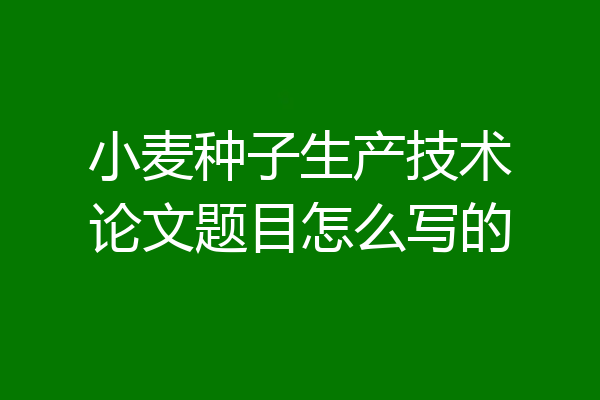 小麦种子生产技术论文题目怎么写的