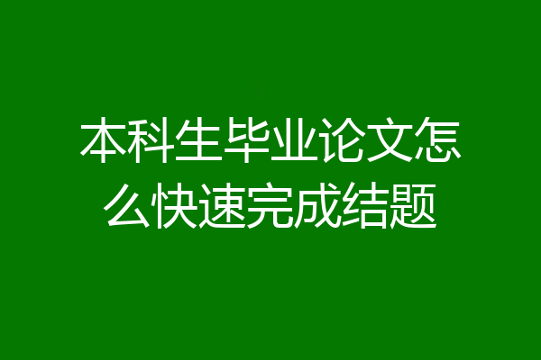 本科生毕业论文怎么快速完成结题