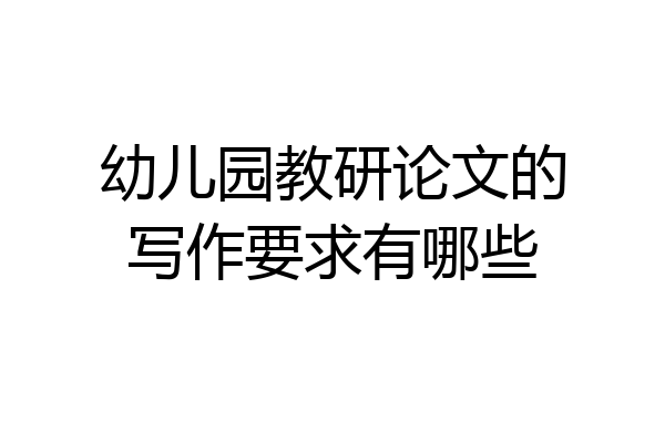 幼儿园教研论文的写作要求有哪些