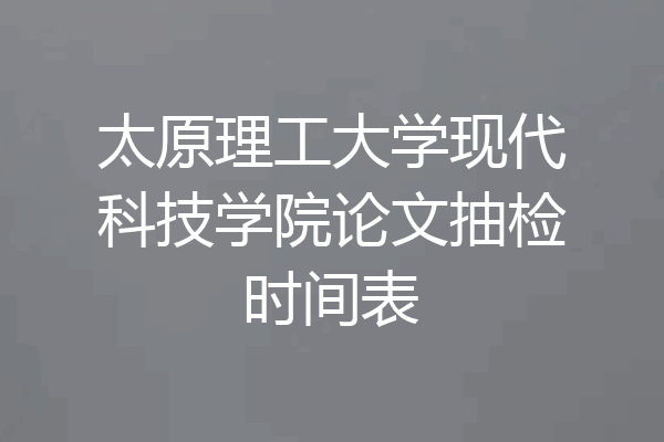 太原理工大学现代科技学院论文抽检时间表