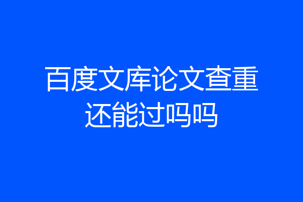 百度文库论文查重还能过吗吗