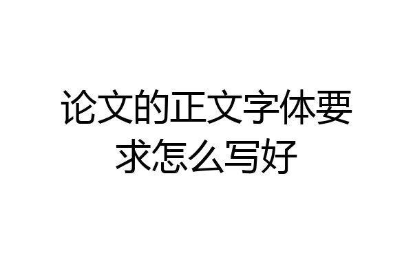 论文的正文字体要求怎么写好