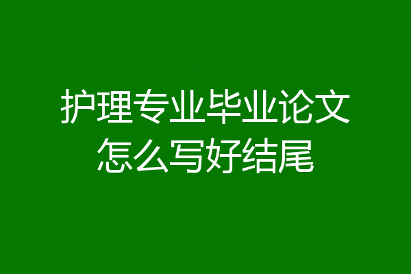 护理专业毕业论文怎么写好结尾