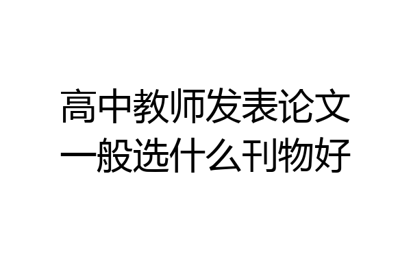 高中教师发表论文一般选什么刊物好