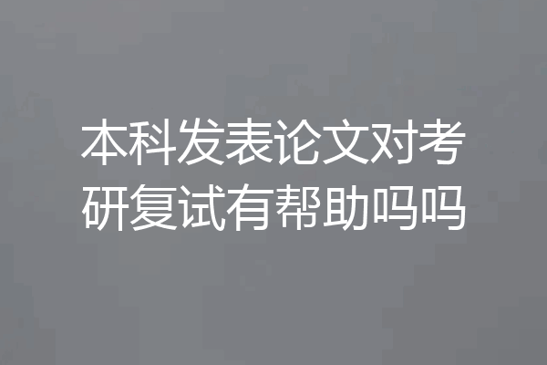本科发表论文对考研复试有帮助吗吗