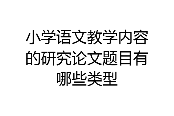 小学语文教学内容的研究论文题目有哪些类型
