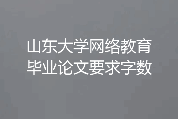 山东大学网络教育毕业论文要求字数