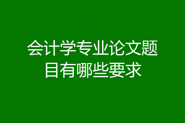 会计学专业论文题目有哪些要求