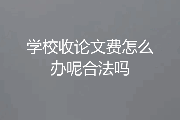 学校收论文费怎么办呢合法吗