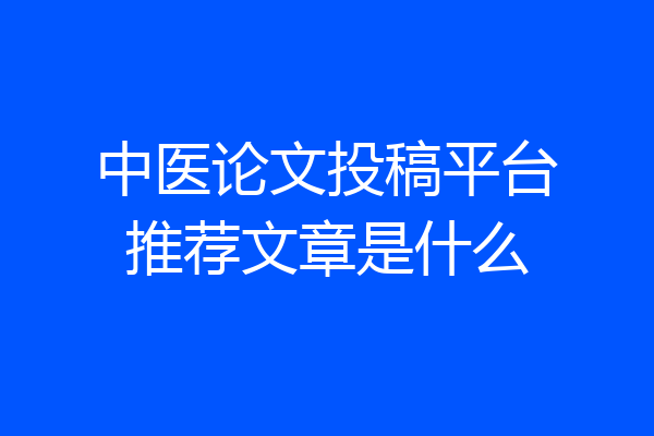 中医论文投稿平台推荐文章是什么