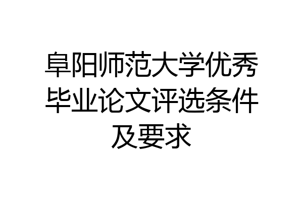 阜阳师范大学优秀毕业论文评选条件及要求