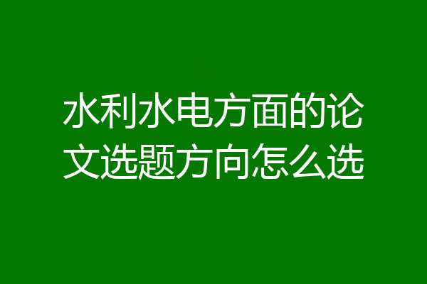 水利水电方面的论文选题方向怎么选