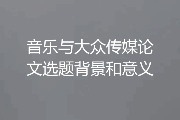 音乐与大众传媒论文选题背景和意义