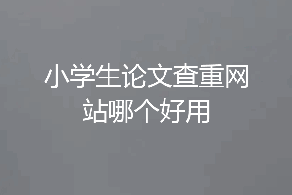 小学生论文查重网站哪个好用