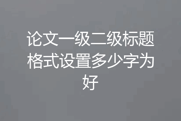 论文一级二级标题格式设置多少字为好
