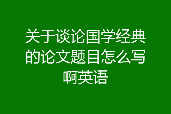 关于谈论国学经典的论文题目怎么写啊英语