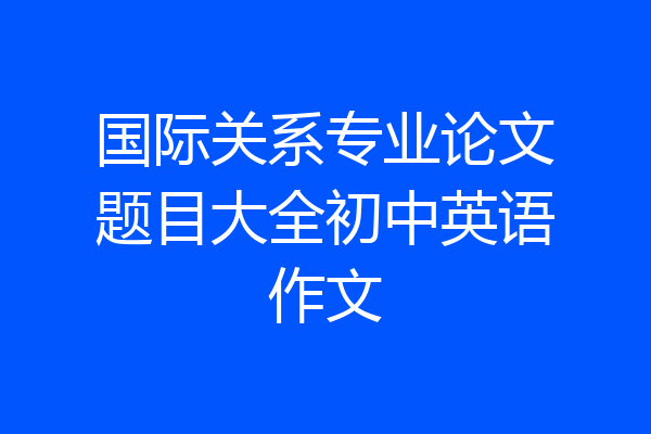 国际关系专业论文题目大全初中英语作文