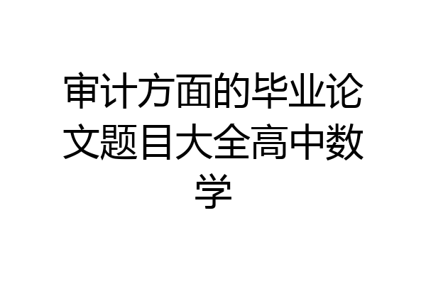 审计方面的毕业论文题目大全高中数学