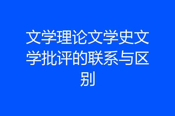 文学理论文学史文学批评的联系与区别