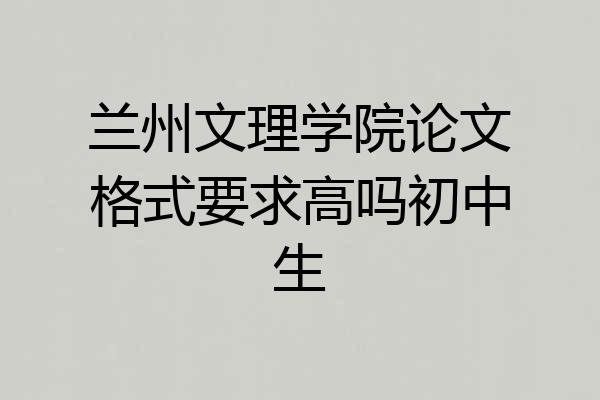 兰州文理学院论文格式要求高吗初中生