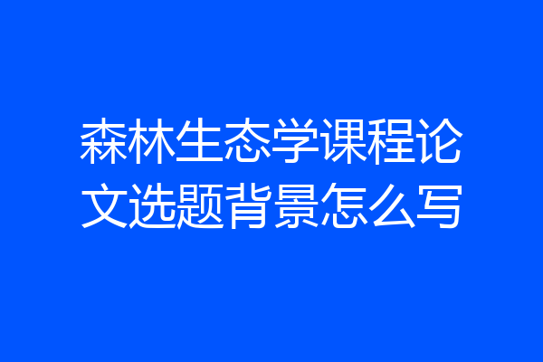森林生态学课程论文选题背景怎么写