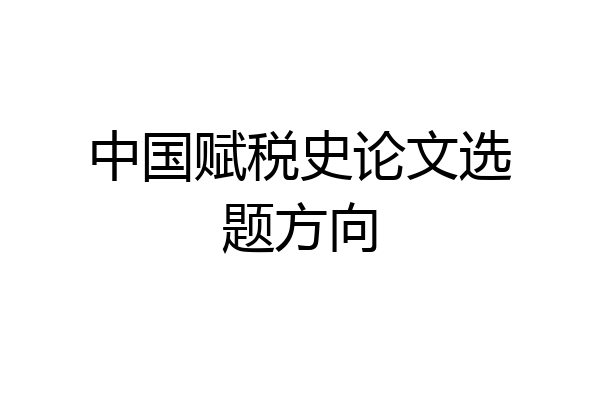 中国赋税史论文选题方向