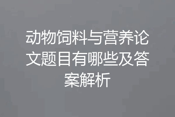 动物饲料与营养论文题目有哪些及答案解析