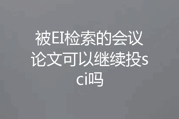 被EI检索的会议论文可以继续投sci吗