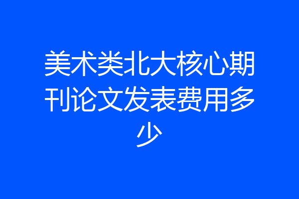 美术类北大核心期刊论文发表费用多少