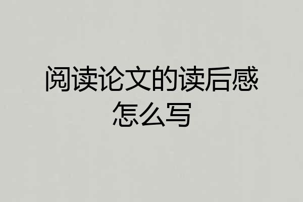阅读论文的读后感怎么写