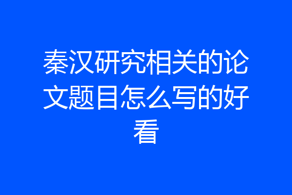 秦汉研究相关的论文题目怎么写的好看