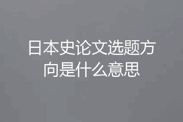 日本史论文选题方向是什么意思