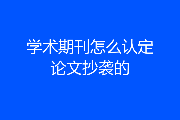 学术期刊怎么认定论文抄袭的