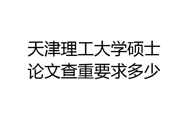 天津理工大学硕士论文查重要求多少