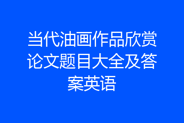 当代油画作品欣赏论文题目大全及答案英语