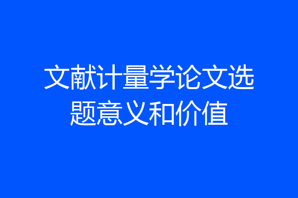 文献计量学论文选题意义和价值