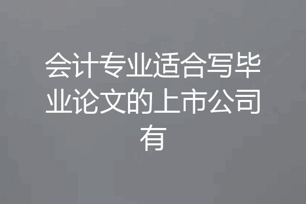 会计专业适合写毕业论文的上市公司有