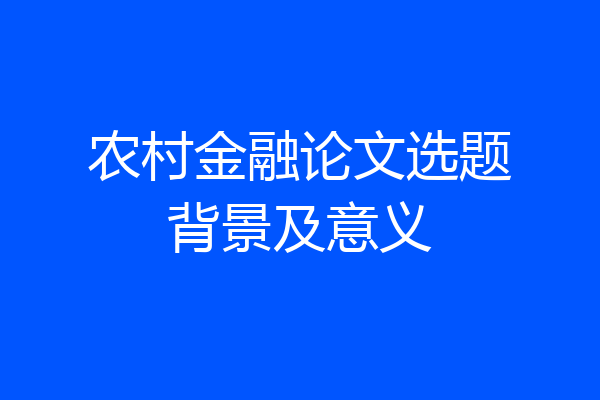 农村金融论文选题背景及意义