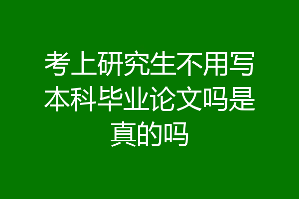 考上研究生不用写本科毕业论文吗是真的吗