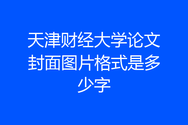 天津财经大学论文封面图片格式是多少字