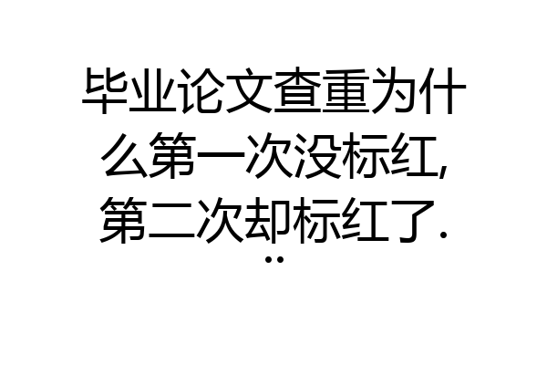 毕业论文查重为什么第一次没标红,第二次却标红了...