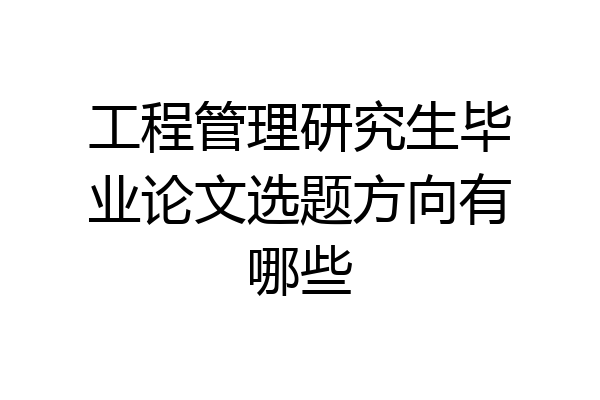 工程管理研究生毕业论文选题方向有哪些