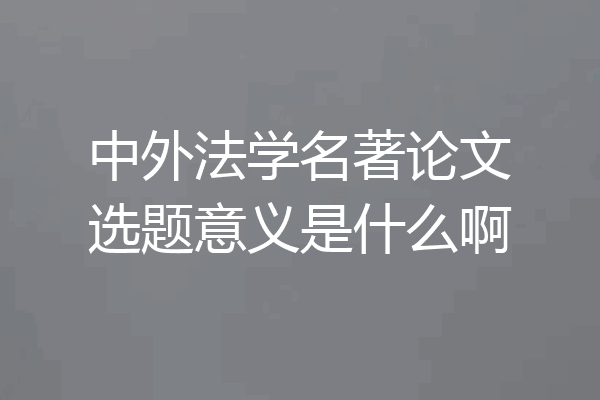 中外法学名著论文选题意义是什么啊
