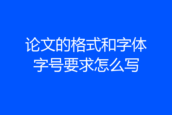 论文的格式和字体字号要求怎么写