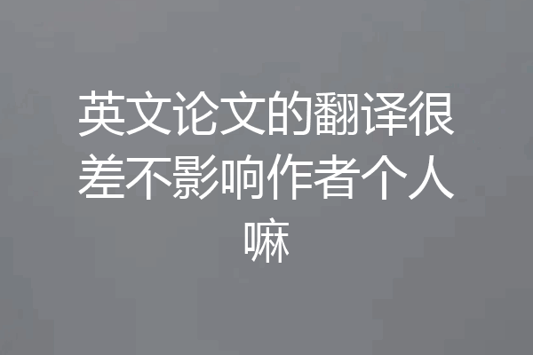 英文论文的翻译很差不影响作者个人嘛