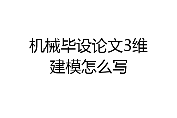 机械毕设论文3维建模怎么写