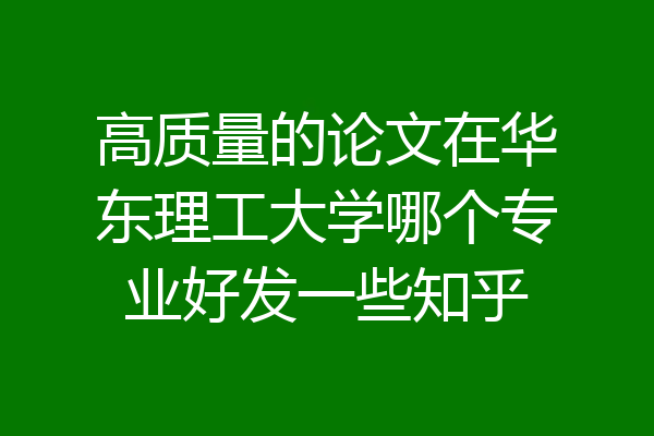 高质量的论文在华东理工大学哪个专业好发一些知乎