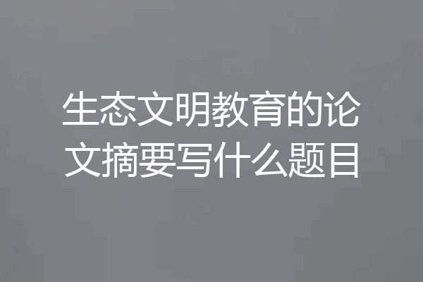 生态文明教育的论文摘要写什么题目