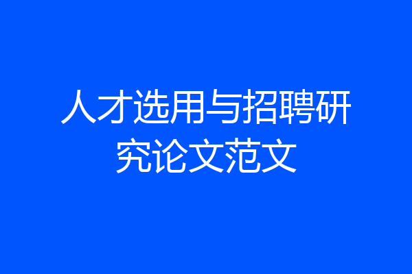 人才选用与招聘研究论文范文