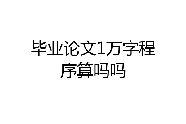 毕业论文1万字程序算吗吗